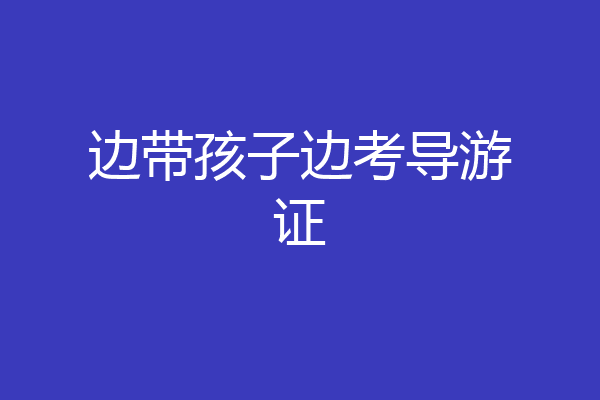 边带孩子边考导游证