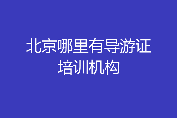 北京哪里有导游证培训机构