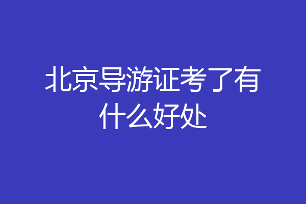 北京导游证考了有什么好处