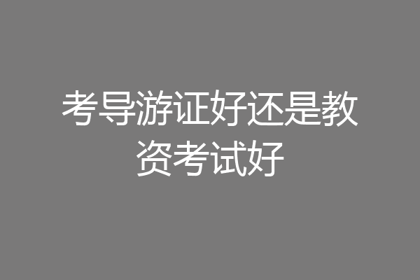 考导游证好还是教资考试好