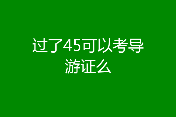 过了45可以考导游证么