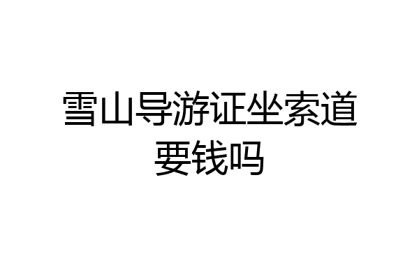 雪山导游证坐索道要钱吗