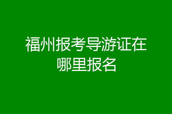 福州报考导游证在哪里报名