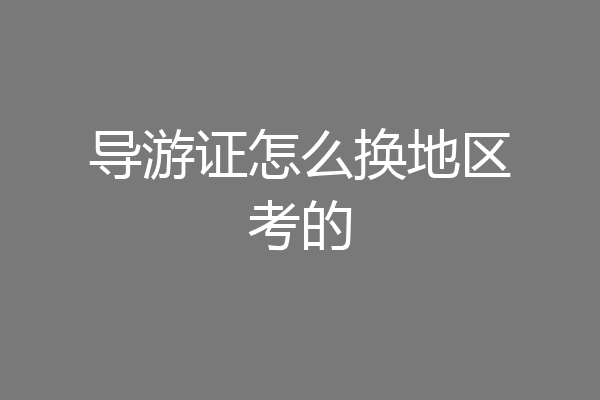 导游证怎么换地区考的