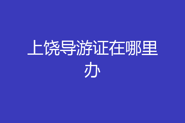 上饶导游证在哪里办