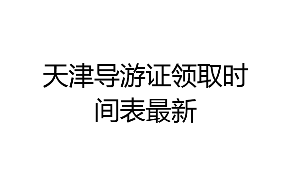 天津导游证领取时间表最新