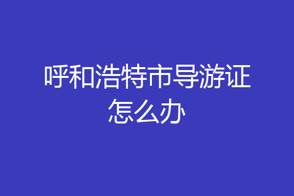 呼和浩特市导游证怎么办