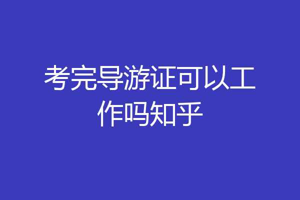 考完导游证可以工作吗知乎