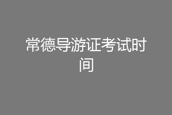 常德导游证考试时间
