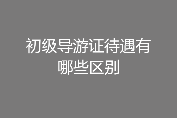 初级导游证待遇有哪些区别