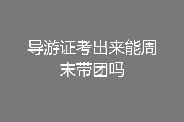 导游证考出来能周末带团吗