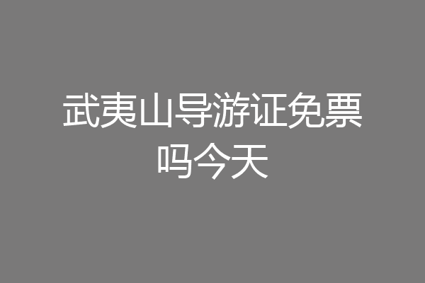 武夷山导游证免票吗今天