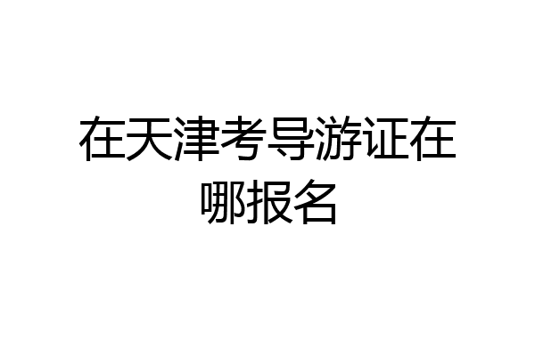 在天津考导游证在哪报名