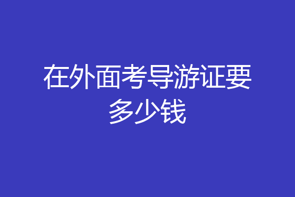 在外面考导游证要多少钱