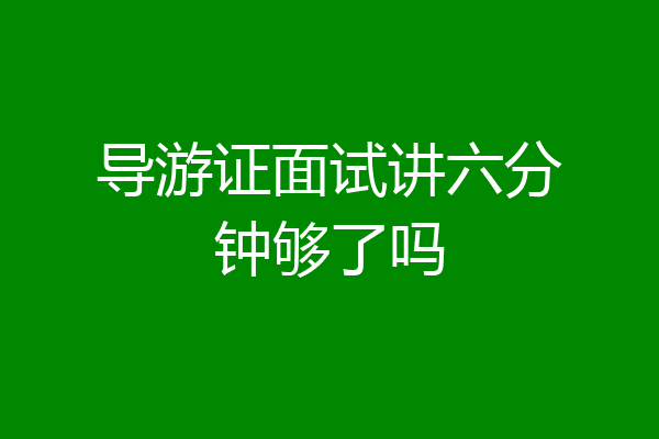 导游证面试讲六分钟够了吗