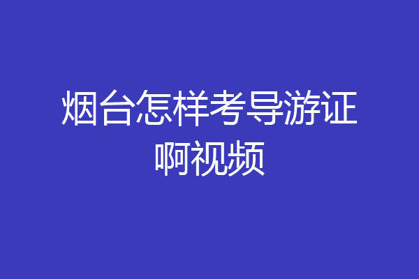 烟台怎样考导游证啊视频