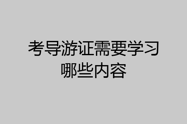 考导游证需要学习哪些内容