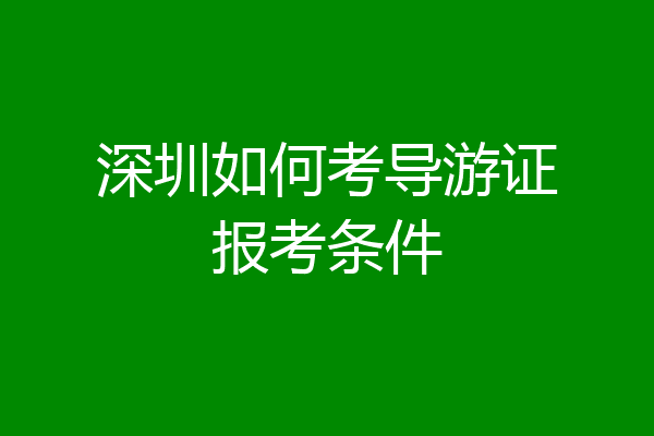 深圳如何考导游证报考条件