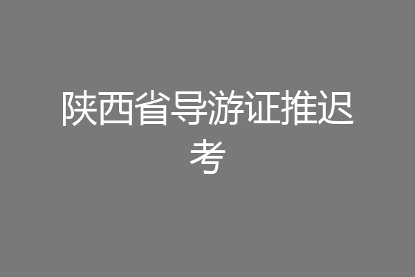 陕西省导游证推迟考