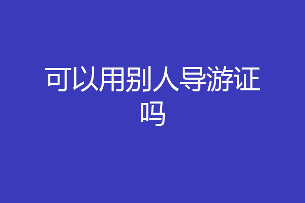 可以用别人导游证吗