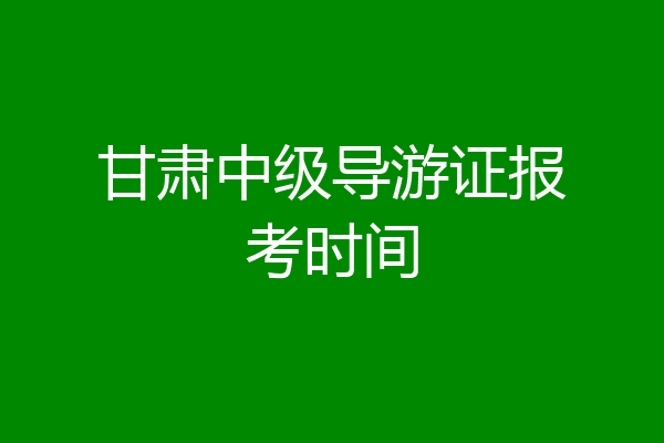 甘肃中级导游证报考时间