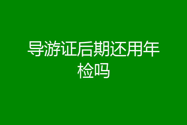 导游证后期还用年检吗