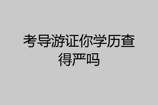 考导游证你学历查得严吗