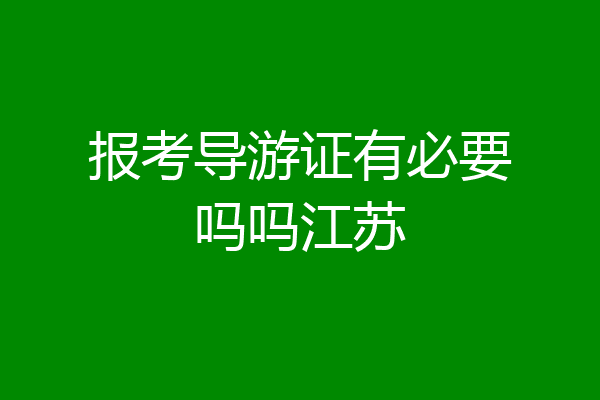 报考导游证有必要吗吗江苏