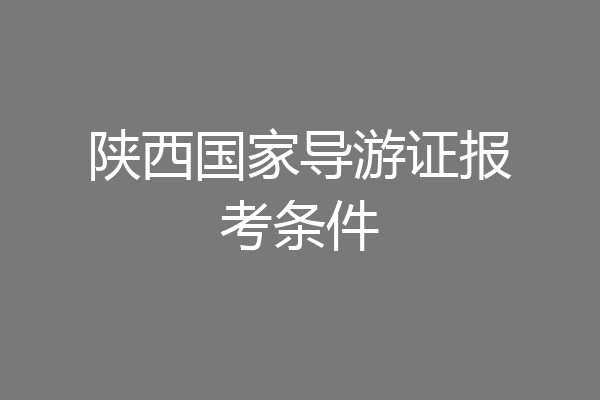陕西国家导游证报考条件