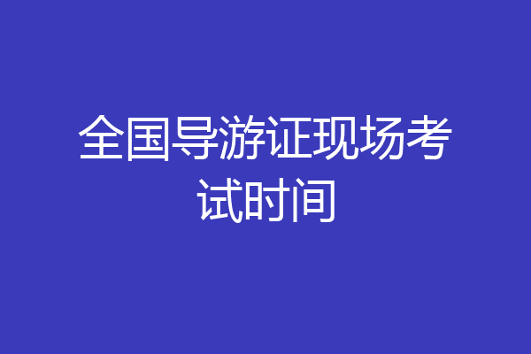 全国导游证现场考试时间
