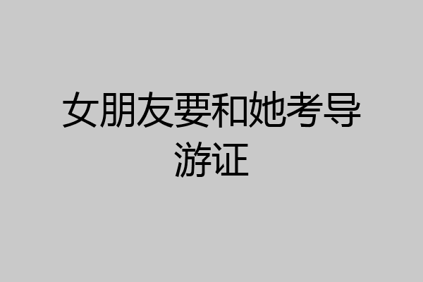 女朋友要和她考导游证
