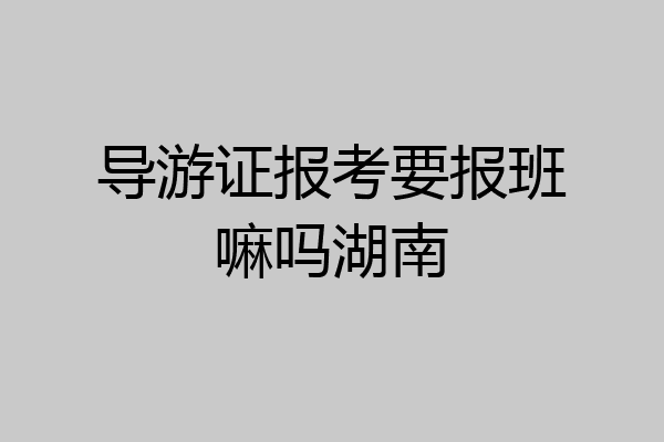 导游证报考要报班嘛吗湖南
