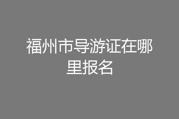 福州市导游证在哪里报名