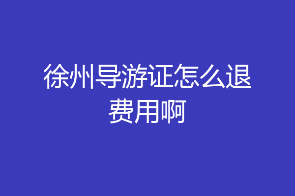 徐州导游证怎么退费用啊