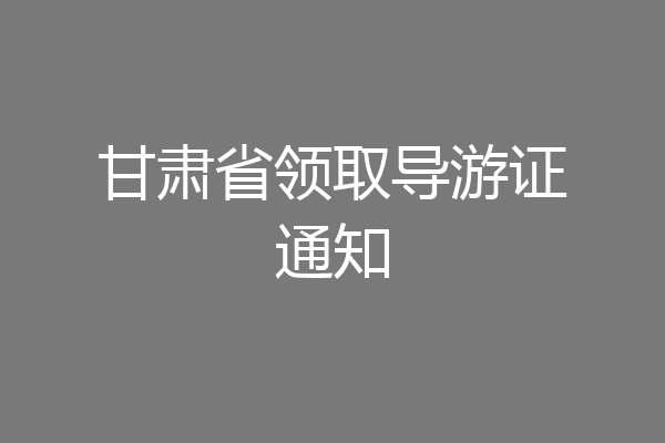甘肃省领取导游证通知