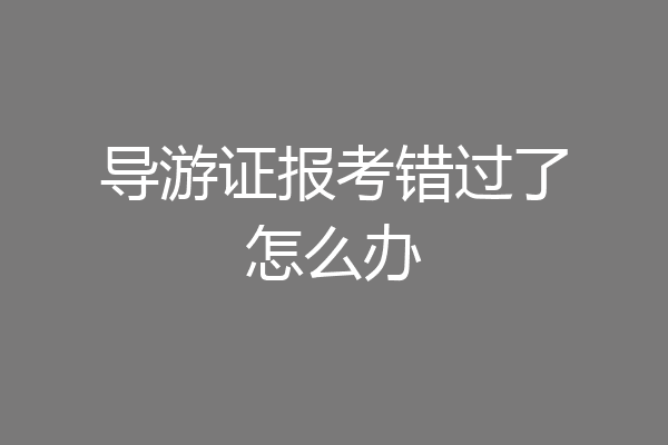 导游证报考错过了怎么办