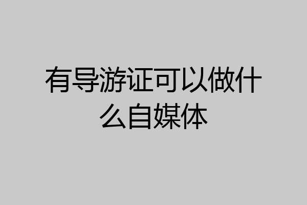 有导游证可以做什么自媒体