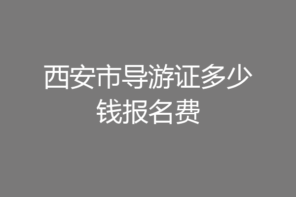 西安市导游证多少钱报名费