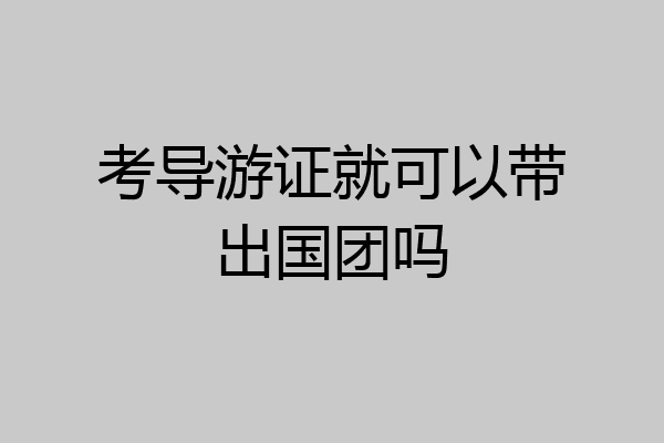 考导游证就可以带出国团吗