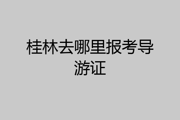 桂林去哪里报考导游证