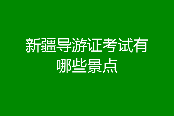 新疆导游证考试有哪些景点