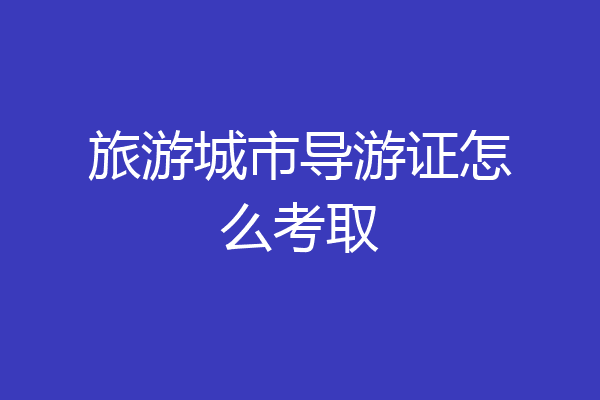 旅游城市导游证怎么考取