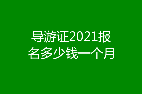 导游证2021报名多少钱一个月