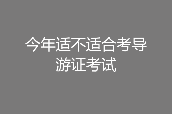 今年适不适合考导游证考试