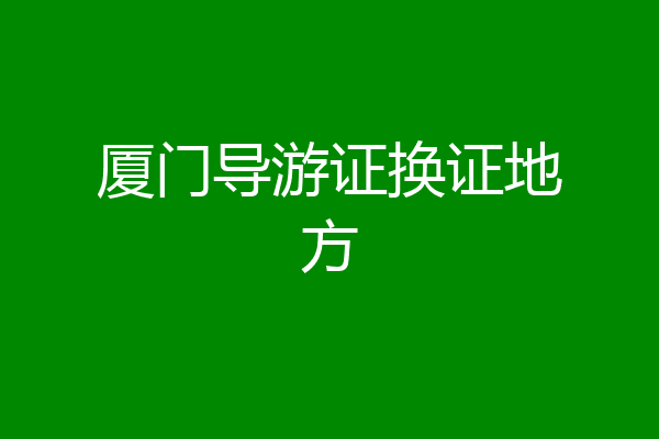 厦门导游证换证地方