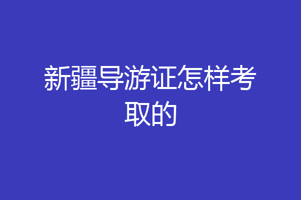 新疆导游证怎样考取的