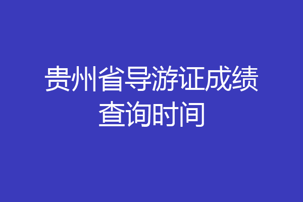 贵州省导游证成绩查询时间