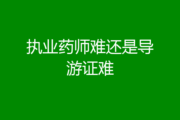 执业药师难还是导游证难
