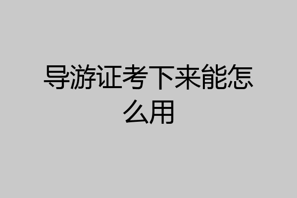 导游证考下来能怎么用