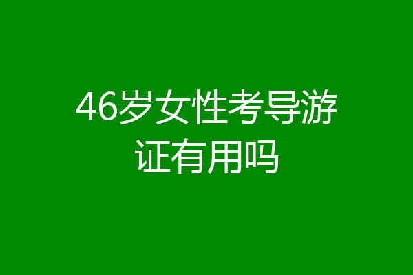 46岁女性考导游证有用吗